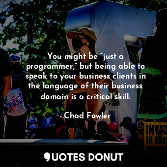 You might be “just a programmer,” but being able to speak to your business clients in the language of their business domain is a critical skill.