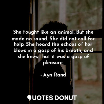 She fought like an animal. But she made no sound. She did not call for help. She heard the echoes of her blows in a gasp of his breath, and she knew that it was a gasp of pleasure.