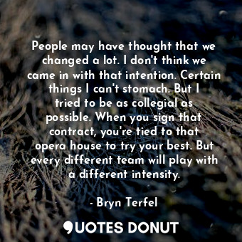  People may have thought that we changed a lot. I don&#39;t think we came in with... - Bryn Terfel - Quotes Donut
