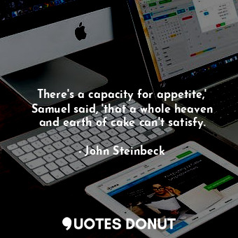  There's a capacity for appetite,' Samuel said, 'that a whole heaven and earth of... - John Steinbeck - Quotes Donut