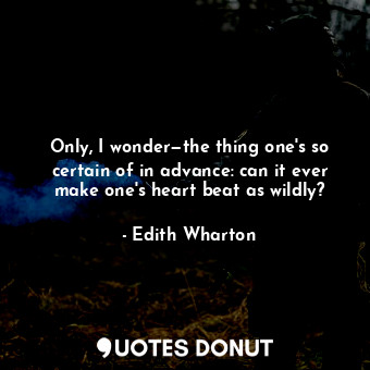 Only, I wonder—the thing one's so certain of in advance: can it ever make one's heart beat as wildly?