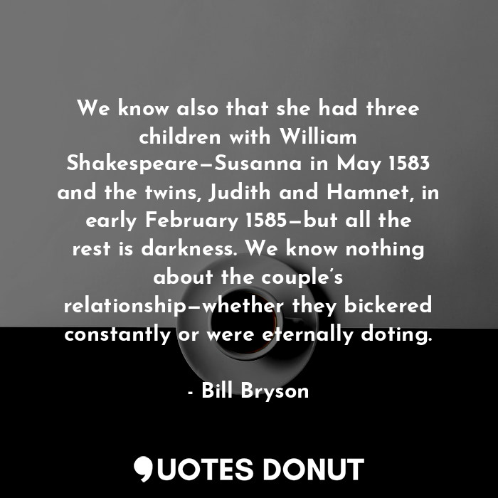  We know also that she had three children with William Shakespeare—Susanna in May... - Bill Bryson - Quotes Donut