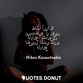  طالما أننا لا نستطيع أن نغير الواقع، فلنغير العيون التي ترى الواقع... - Nikos Kazantzakis - Quotes Donut