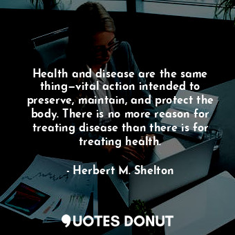 Health and disease are the same thing—vital action intended to preserve, maintain, and protect the body. There is no more reason for treating disease than there is for treating health.