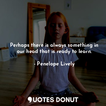 Perhaps there is always something in our head that is ready to learn.