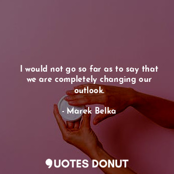  I would not go so far as to say that we are completely changing our outlook.... - Marek Belka - Quotes Donut