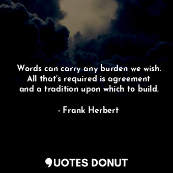 Words can carry any burden we wish. All that’s required is agreement and a tradition upon which to build.