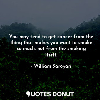 You may tend to get cancer from the thing that makes you want to smoke so much, not from the smoking itself.
