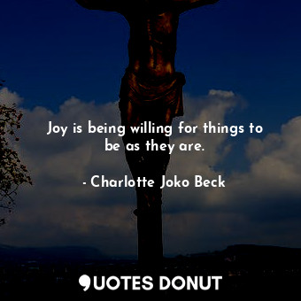  Joy is being willing for things to be as they are.... - Charlotte Joko Beck - Quotes Donut