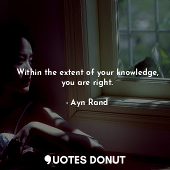  Within the extent of your knowledge, you are right.... - Ayn Rand - Quotes Donut