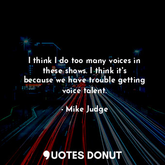  I think I do too many voices in these shows. I think it&#39;s because we have tr... - Mike Judge - Quotes Donut