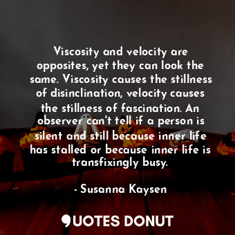  Viscosity and velocity are opposites, yet they can look the same. Viscosity caus... - Susanna Kaysen - Quotes Donut