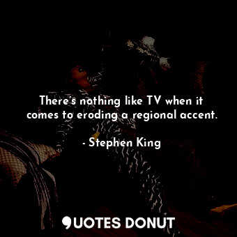  There’s nothing like TV when it comes to eroding a regional accent.... - Stephen King - Quotes Donut