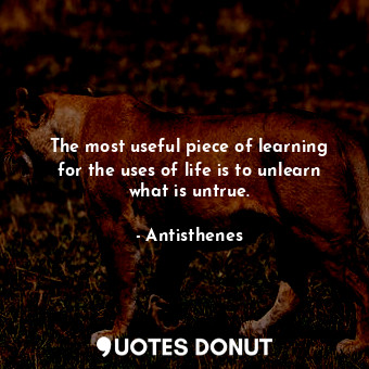 The most useful piece of learning for the uses of life is to unlearn what is untrue.