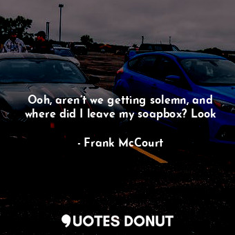  Ooh, aren’t we getting solemn, and where did I leave my soapbox? Look... - Frank McCourt - Quotes Donut