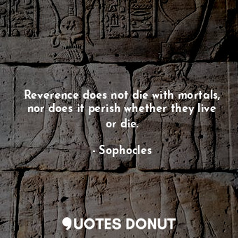 Reverence does not die with mortals, nor does it perish whether they live or die.