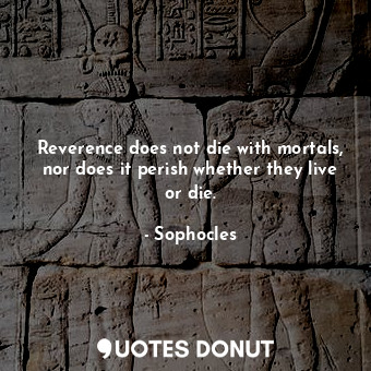  Reverence does not die with mortals, nor does it perish whether they live or die... - Sophocles - Quotes Donut