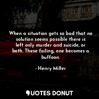  When a situation gets so bad that no solution seems possible there is left only ... - Henry Miller - Quotes Donut