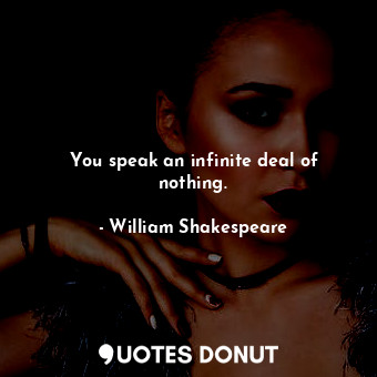 You speak an infinite deal of nothing.
