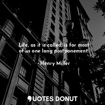  Life, as it is called, is for most of us one long postponement.... - Henry Miller - Quotes Donut