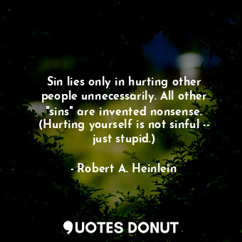 Sin lies only in hurting other people unnecessarily. All other "sins" are invented nonsense. (Hurting yourself is not sinful -- just stupid.)