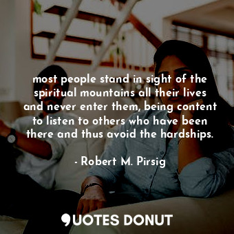 most people stand in sight of the spiritual mountains all their lives and never enter them, being content to listen to others who have been there and thus avoid the hardships.