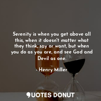 Serenity is when you get above all this, when it doesn't matter what they think, say or want, but when you do as you are, and see God and Devil as one.