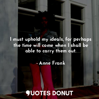  I must uphold my ideals, for perhaps the time will come when I shall be able to ... - Anne Frank - Quotes Donut