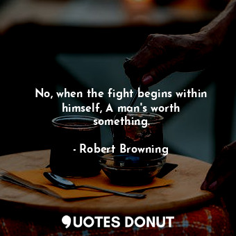 No, when the fight begins within himself, A man&#39;s worth something.... - Robert Browning - Quotes Donut