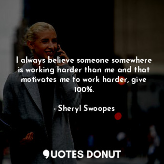  I always believe someone somewhere is working harder than me and that motivates ... - Sheryl Swoopes - Quotes Donut