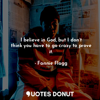  I believe in God, but I don’t think you have to go crazy to prove it.... - Fannie Flagg - Quotes Donut