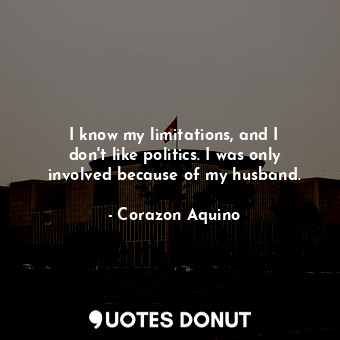  I know my limitations, and I don&#39;t like politics. I was only involved becaus... - Corazon Aquino - Quotes Donut