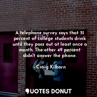  A telephone survey says that 51 percent of college students drink until they pas... - Craig Kilborn - Quotes Donut