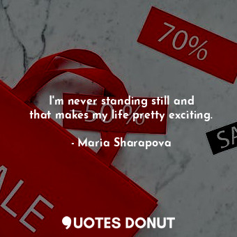 I&#39;m never standing still and that makes my life pretty exciting.... - Maria Sharapova - Quotes Donut