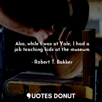  Also, while I was at Yale, I had a job teaching kids at the museum.... - Robert T. Bakker - Quotes Donut