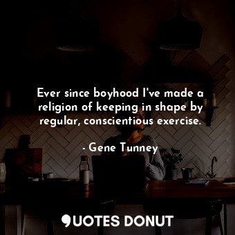  Ever since boyhood I&#39;ve made a religion of keeping in shape by regular, cons... - Gene Tunney - Quotes Donut