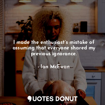  I made the enthusiast’s mistake of assuming that everyone shared my previous ign... - Ian McEwan - Quotes Donut