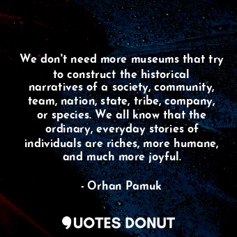  We don't need more museums that try to construct the historical narratives of a ... - Orhan Pamuk - Quotes Donut