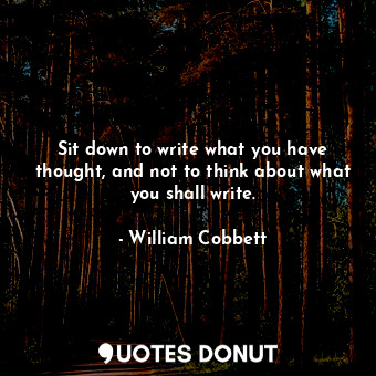 Sit down to write what you have thought, and not to think about what you shall write.