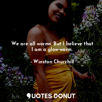  We are all worms. But I believe that I am a glow-worm.... - Winston Churchill - Quotes Donut