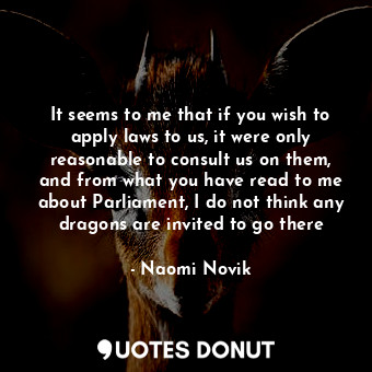  It seems to me that if you wish to apply laws to us, it were only reasonable to ... - Naomi Novik - Quotes Donut