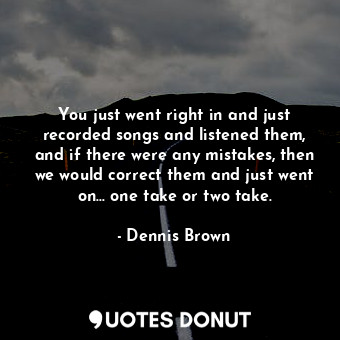 You just went right in and just recorded songs and listened them, and if there w... - Dennis Brown - Quotes Donut