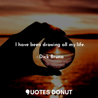  I have been drawing all my life.... - Dick Bruna - Quotes Donut
