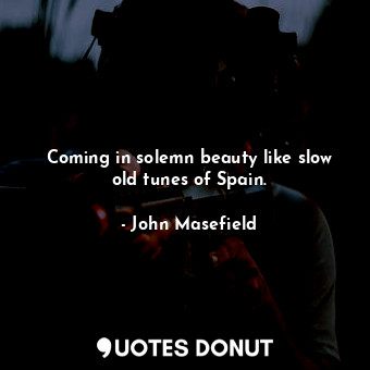  Coming in solemn beauty like slow old tunes of Spain.... - John Masefield - Quotes Donut