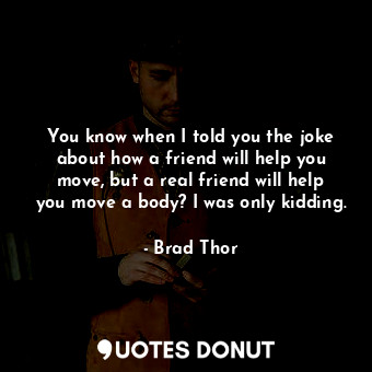  You know when I told you the joke about how a friend will help you move, but a r... - Brad Thor - Quotes Donut