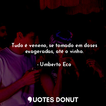  Tudo é veneno, se tomado em doses exageradas, até o vinho.... - Umberto Eco - Quotes Donut