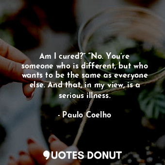  Am I cured?” “No. You’re someone who is different, but who wants to be the same ... - Paulo Coelho - Quotes Donut