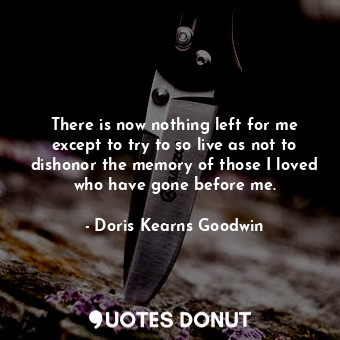  There is now nothing left for me except to try to so live as not to dishonor the... - Doris Kearns Goodwin - Quotes Donut