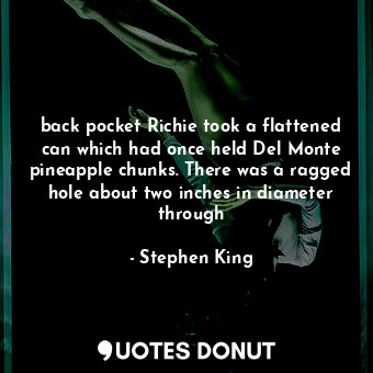 back pocket Richie took a flattened can which had once held Del Monte pineapple chunks. There was a ragged hole about two inches in diameter through