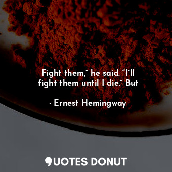  Fight them,” he said. “I’ll fight them until I die.” But... - Ernest Hemingway - Quotes Donut